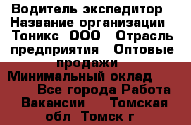 Водитель-экспедитор › Название организации ­ Тоникс, ООО › Отрасль предприятия ­ Оптовые продажи › Минимальный оклад ­ 50 000 - Все города Работа » Вакансии   . Томская обл.,Томск г.